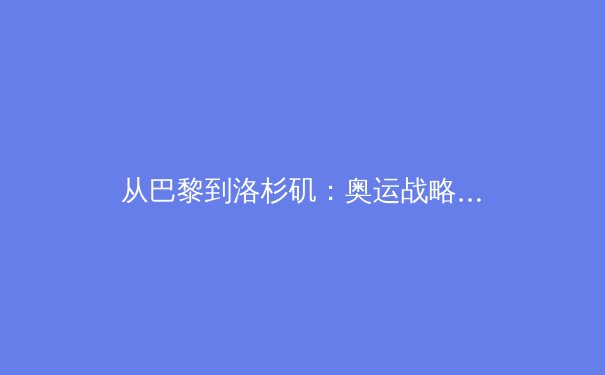从巴黎到洛杉矶：奥运战略转型背后的中国体育产业变革